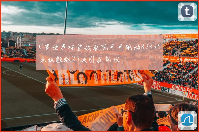 C罗世界杯首战表现平平跑动83895米仅触球25次引发热议