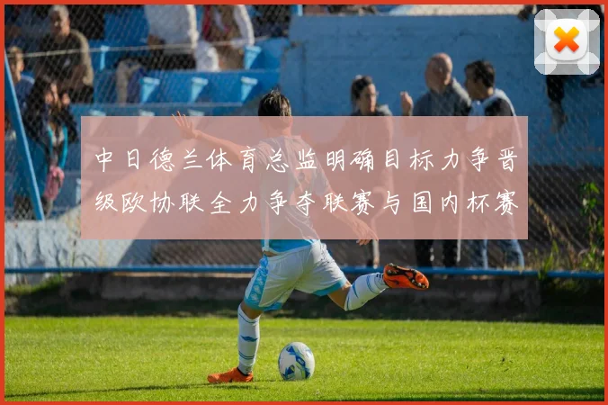 中日德兰体育总监明确目标力争晋级欧协联全力争夺联赛与国内杯赛冠军