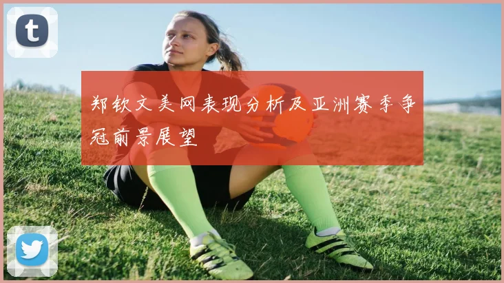 郑钦文美网表现分析及亚洲赛季争冠前景展望