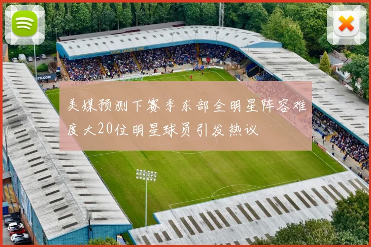 美媒预测下赛季东部全明星阵容难度大20位明星球员引发热议