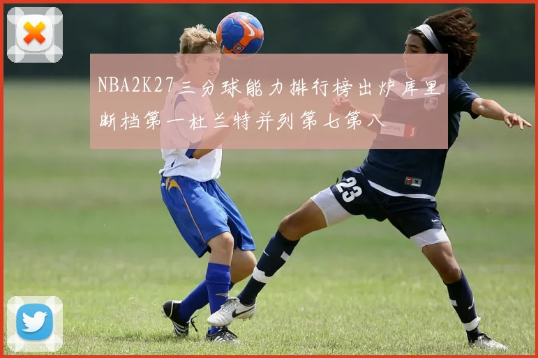 NBA2K27三分球能力排行榜出炉库里断档第一杜兰特并列第七第八
