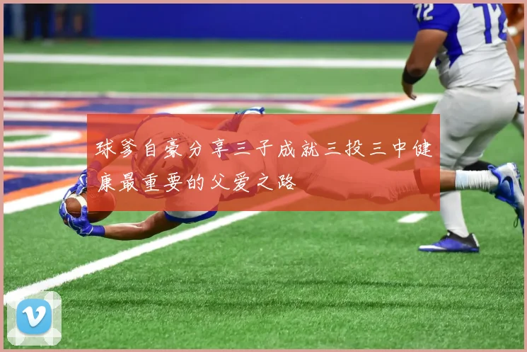 球爹自豪分享三子成就三投三中健康最重要的父爱之路