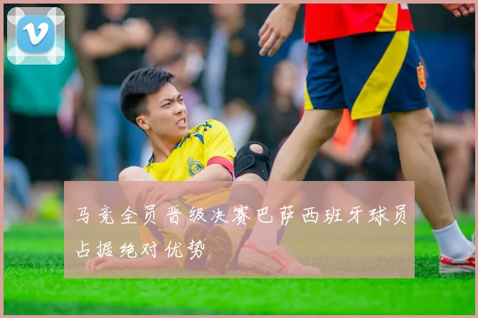 马竞全员晋级决赛巴萨西班牙球员占据绝对优势